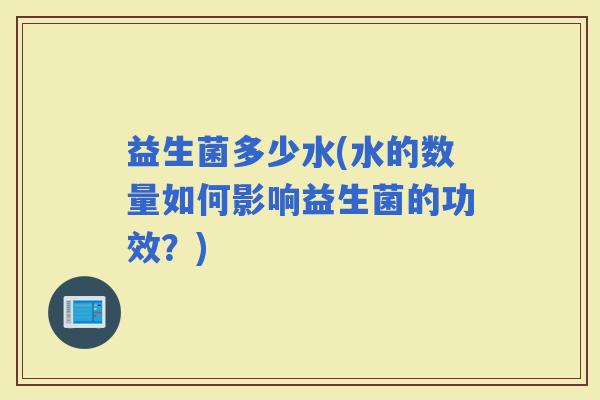 益生菌多少水(水的数量如何影响益生菌的功效？)