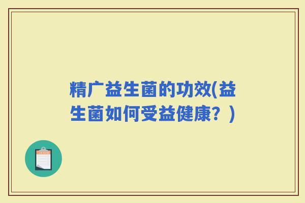 精广益生菌的功效(益生菌如何受益健康？)