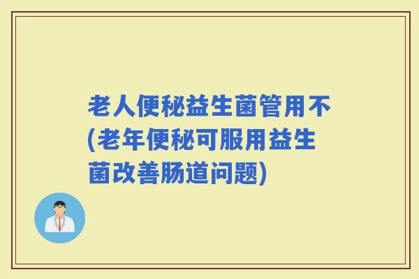 老人益生菌管用不(老年可服用益生菌改善肠道问题)