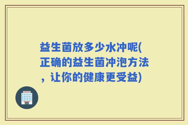 益生菌放多少水冲呢(正确的益生菌冲泡方法，让你的健康更受益)