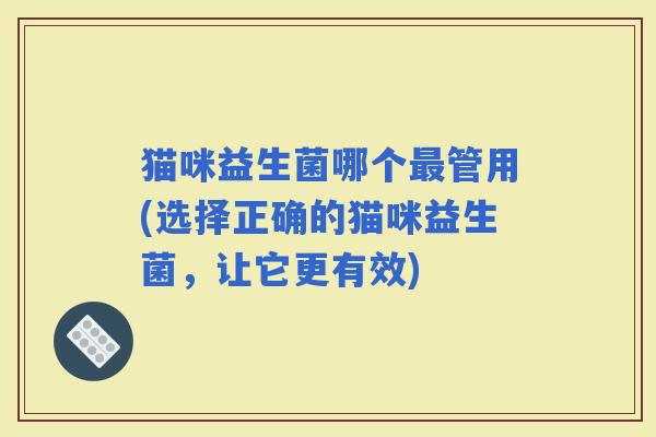 猫咪益生菌哪个管用(选择正确的猫咪益生菌，让它更有效)
