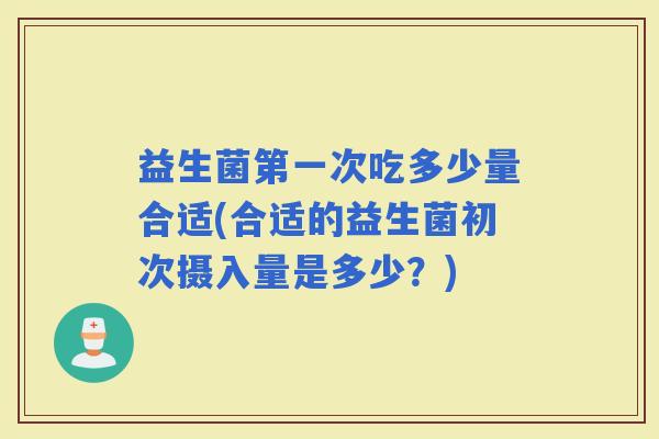 益生菌第一次吃多少量合适(合适的益生菌初次摄入量是多少？)