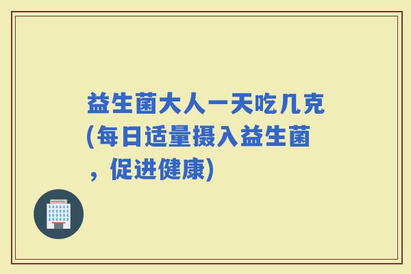 益生菌大人一天吃几克(每日适量摄入益生菌，促进健康)