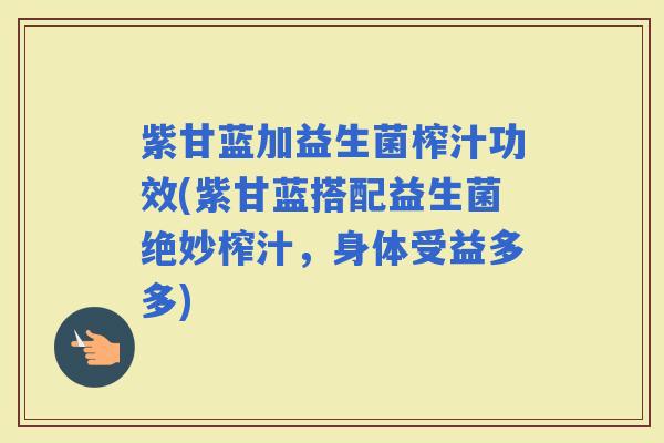 紫甘蓝加益生菌榨汁功效(紫甘蓝搭配益生菌绝妙榨汁，身体受益多多)