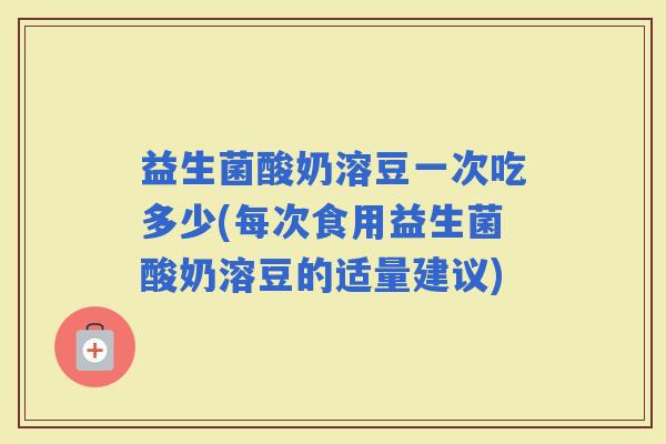 益生菌酸奶溶豆一次吃多少(每次食用益生菌酸奶溶豆的适量建议)