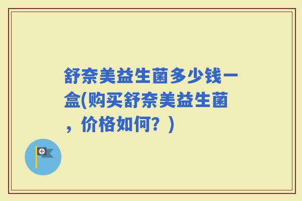 舒奈美益生菌多少钱一盒(购买舒奈美益生菌，价格如何？)