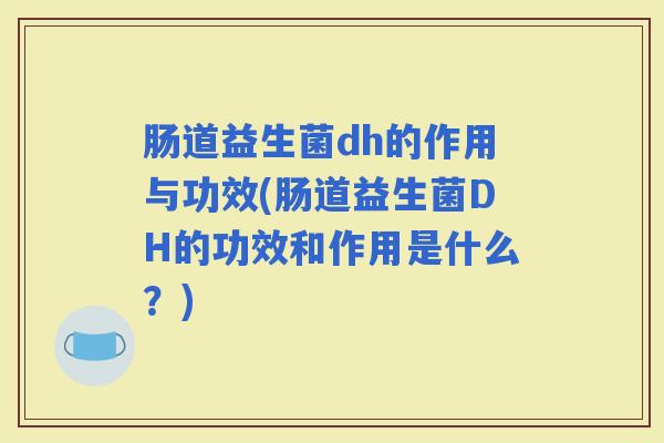 肠道益生菌dh的作用与功效(肠道益生菌DH的功效和作用是什么？)