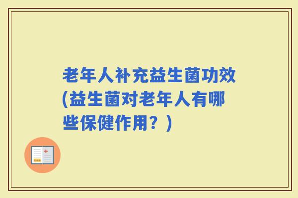 老年人补充益生菌功效(益生菌对老年人有哪些保健作用？)