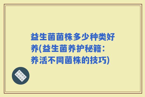 益生菌菌株多少种类好养(益生菌养护秘籍：养活不同菌株的技巧)