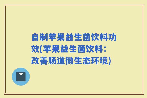 自制苹果益生菌饮料功效(苹果益生菌饮料：改善肠道微生态环境)