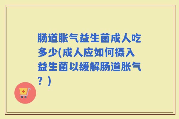 肠道益生菌成人吃多少(成人应如何摄入益生菌以缓解肠道？)