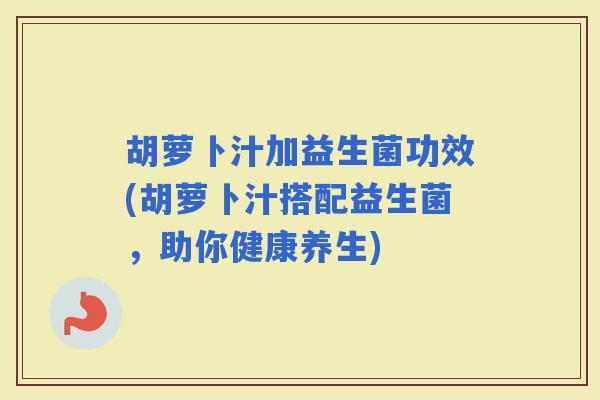 胡萝卜汁加益生菌功效(胡萝卜汁搭配益生菌，助你健康养生)