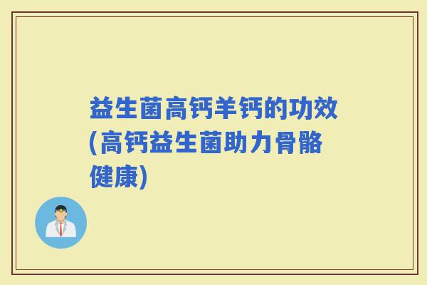 益生菌高钙羊钙的功效(高钙益生菌助力骨骼健康)