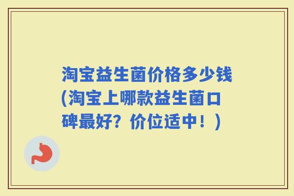 淘宝益生菌价格多少钱(淘宝上哪款益生菌口碑好？价位适中！)