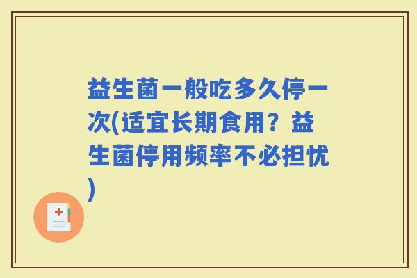 益生菌一般吃多久停一次(适宜长期食用？益生菌停用频率不必担忧)