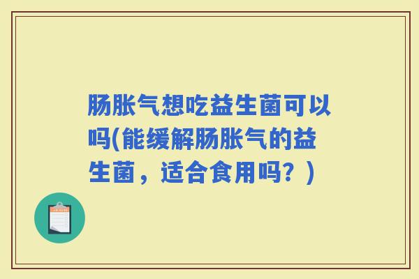 肠想吃益生菌可以吗(能缓解肠的益生菌，适合食用吗？)