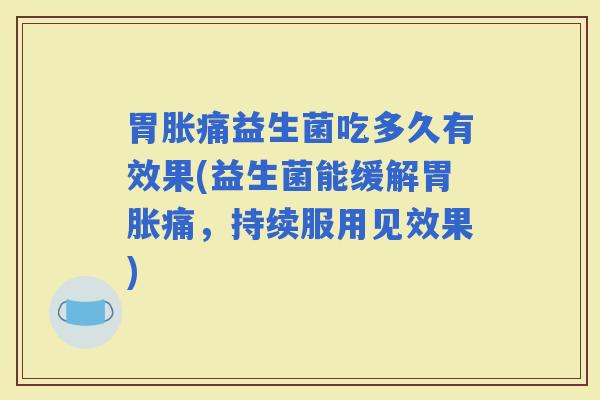胃胀痛益生菌吃多久有效果(益生菌能缓解胃胀痛，持续服用见效果)
