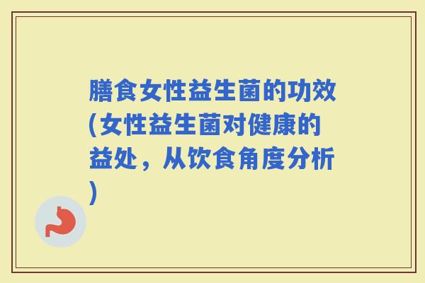 膳食女性益生菌的功效(女性益生菌对健康的益处，从饮食角度分析)