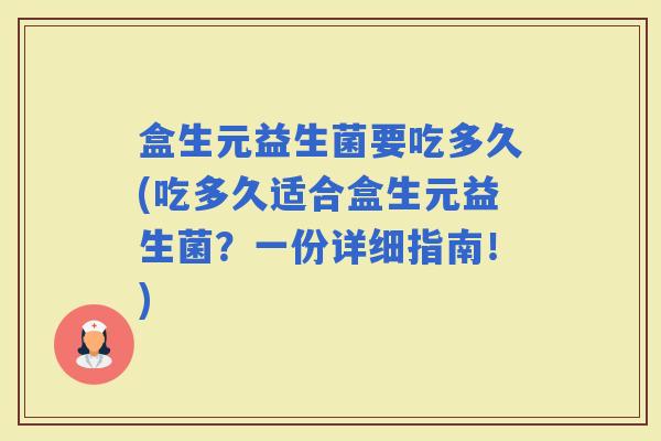 盒生元益生菌要吃多久(吃多久适合盒生元益生菌？一份详细指南！)