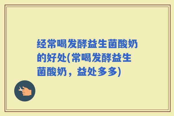 经常喝发酵益生菌酸奶的好处(常喝发酵益生菌酸奶，益处多多)