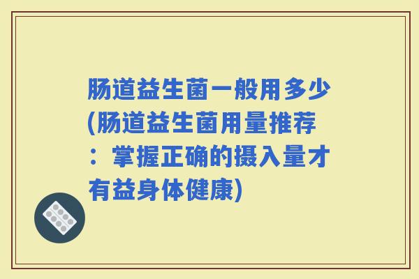 肠道益生菌一般用多少(肠道益生菌用量推荐：掌握正确的摄入量才有益身体健康)