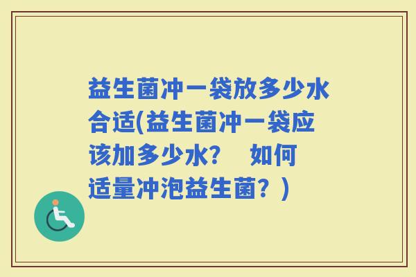 益生菌冲一袋放多少水合适(益生菌冲一袋应该加多少水？  如何适量冲泡益生菌？)