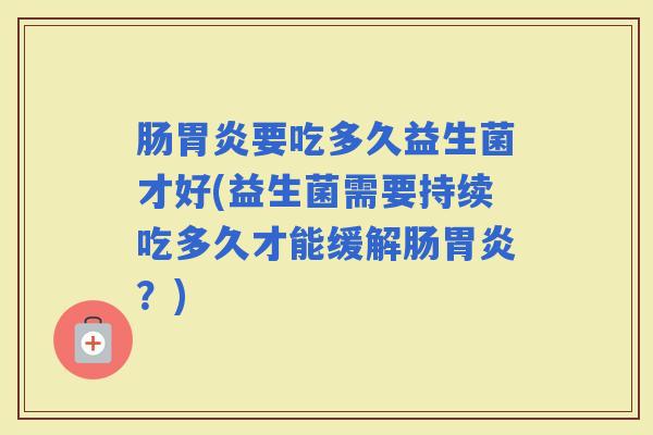 肠要吃多久益生菌才好(益生菌需要持续吃多久才能缓解肠？)