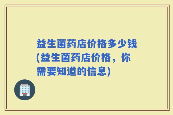 益生菌药店价格多少钱(益生菌药店价格，你需要知道的信息)