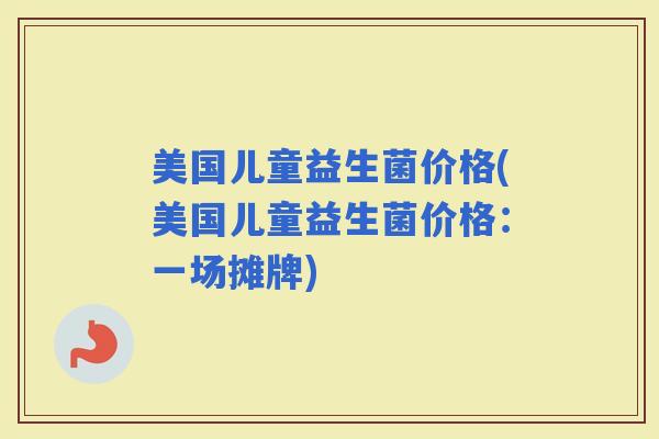 美国儿童益生菌价格(美国儿童益生菌价格：一场摊牌)