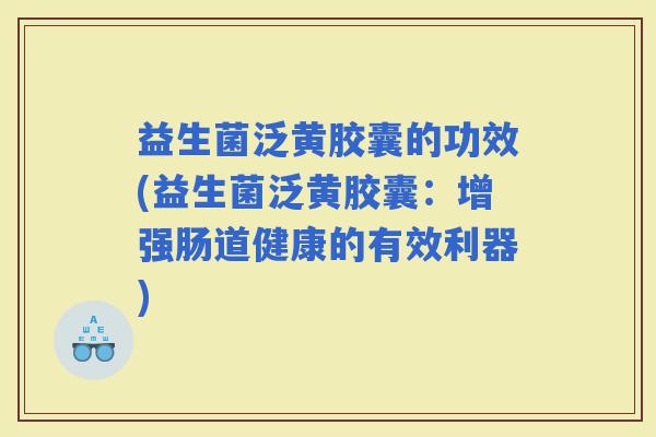 益生菌泛黄胶囊的功效(益生菌泛黄胶囊：增强肠道健康的有效利器)