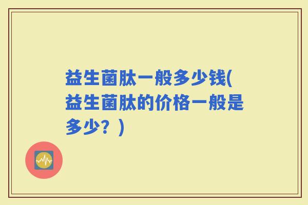 益生菌肽一般多少钱(益生菌肽的价格一般是多少？)