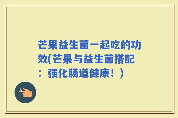 芒果益生菌一起吃的功效(芒果与益生菌搭配：强化肠道健康！)