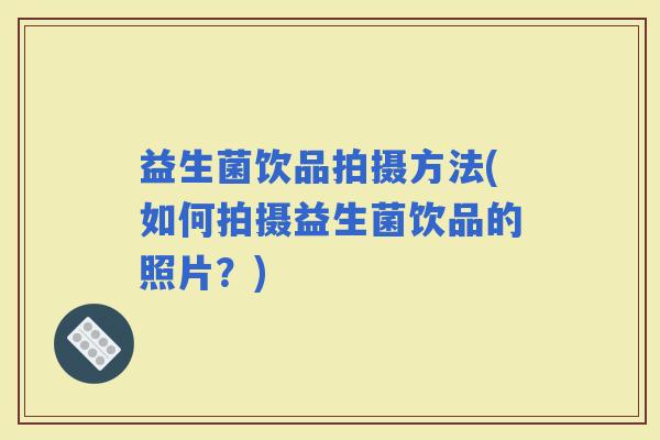 益生菌饮品拍摄方法(如何拍摄益生菌饮品的照片？)