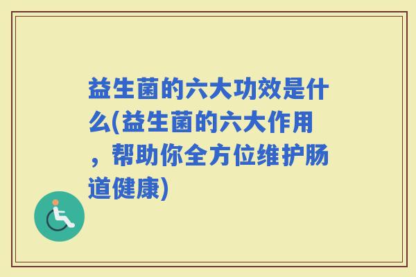益生菌的六大功效是什么(益生菌的六大作用，帮助你全方位维护肠道健康)