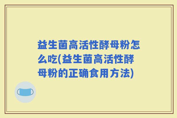 益生菌高活性酵母粉怎么吃(益生菌高活性酵母粉的正确食用方法)