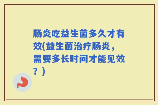 吃益生菌多久才有效(益生菌，需要多长时间才能见效？)