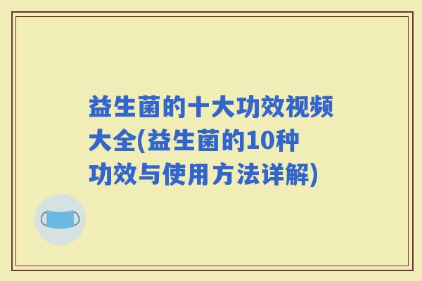 益生菌的十大功效视频大全(益生菌的10种功效与使用方法详解)