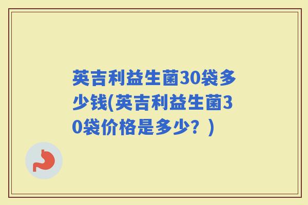 英吉利益生菌30袋多少钱(英吉利益生菌30袋价格是多少？)