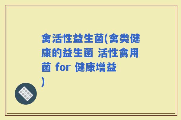 禽活性益生菌(禽类健康的益生菌 活性禽用菌 for 健康增益)