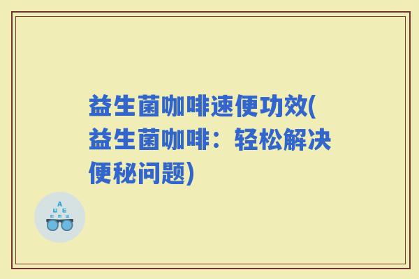 益生菌咖啡速便功效(益生菌咖啡：轻松解决问题)