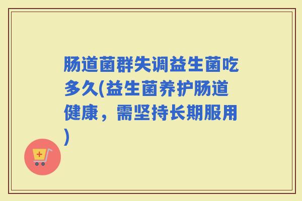 肠道菌群失调益生菌吃多久(益生菌养护肠道健康，需坚持长期服用)