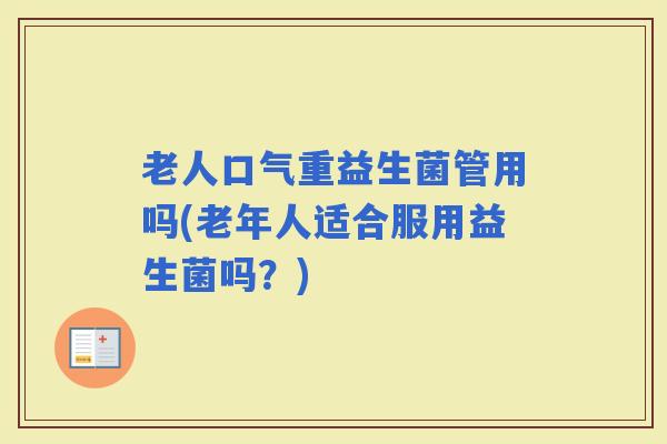 老人口气重益生菌管用吗(老年人适合服用益生菌吗？)