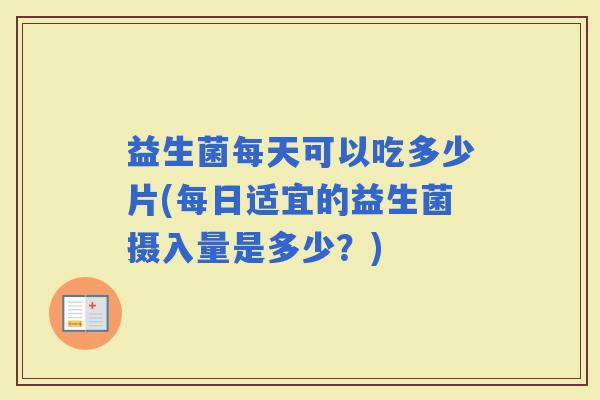益生菌每天可以吃多少片(每日适宜的益生菌摄入量是多少？)