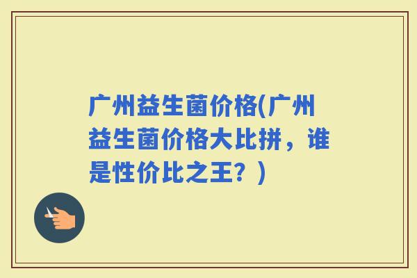 广州益生菌价格(广州益生菌价格大比拼，谁是性价比之王？)