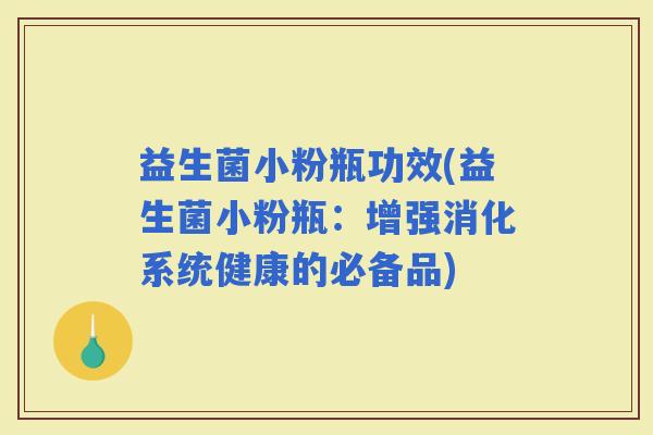 益生菌小粉瓶功效(益生菌小粉瓶：增强消化系统健康的必备品)