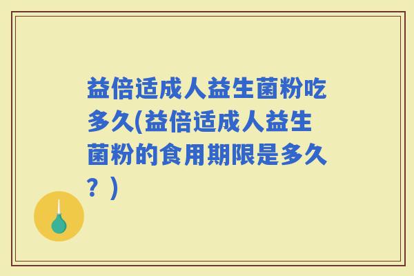 益倍适成人益生菌粉吃多久(益倍适成人益生菌粉的食用期限是多久？)