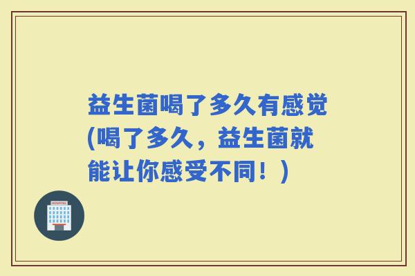 益生菌喝了多久有感觉(喝了多久，益生菌就能让你感受不同！)