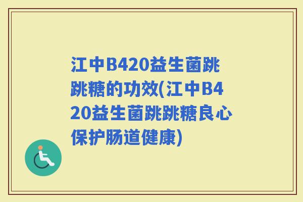 江中B420益生菌跳跳糖的功效(江中B420益生菌跳跳糖良心保护肠道健康)