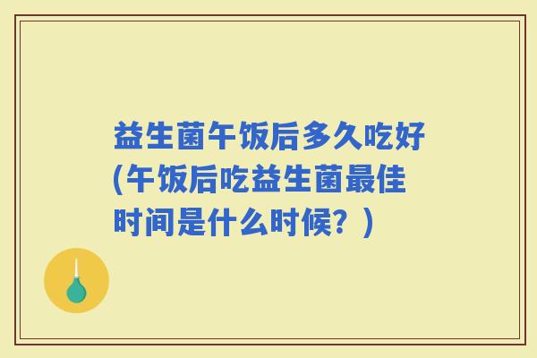 益生菌午饭后多久吃好(午饭后吃益生菌佳时间是什么时候？)