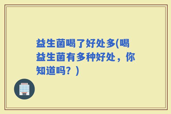 益生菌喝了好处多(喝益生菌有多种好处，你知道吗？)
